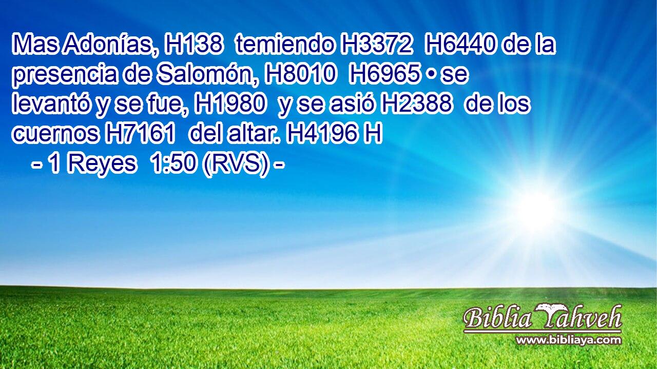 Mas Adonías, H138  temiendo H3372  H6440 de la presencia de Salomón, H8010  H6965 • se levantó y se fue, H1980  y se asió H2388  de los cuernos H7161  del altar. H4196 H 