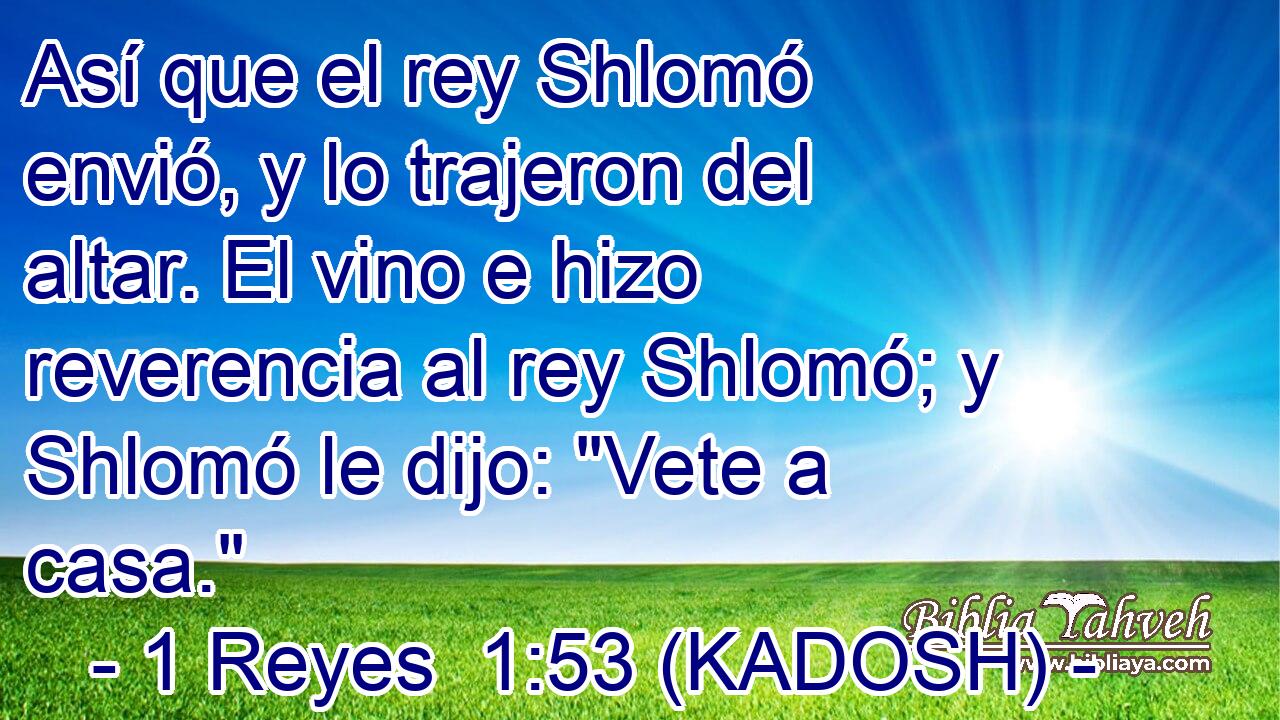  Así que el rey Shlomó envió, y lo trajeron del altar. El vino e hizo reverencia al rey Shlomó; y Shlomó le dijo: 
