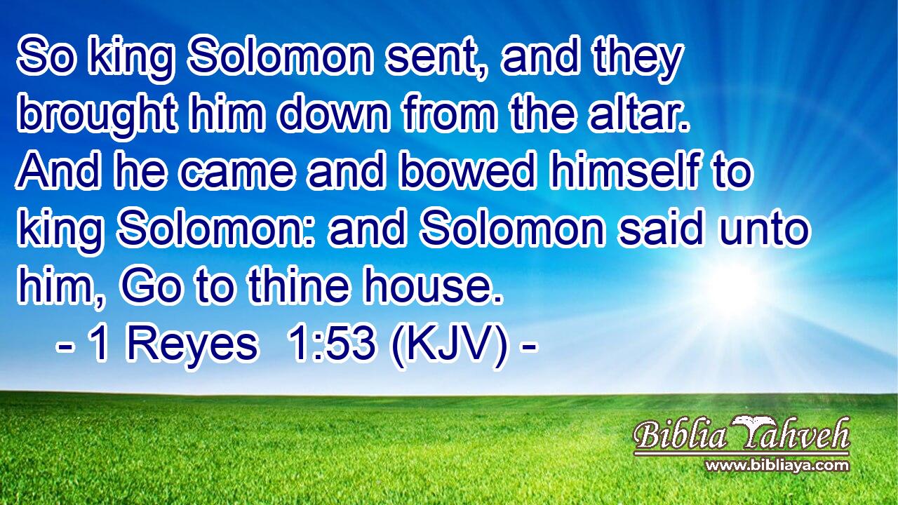 So king Solomon sent, and they brought him down from the altar. And he came and bowed himself to king Solomon: and Solomon said unto him, Go to thine house.