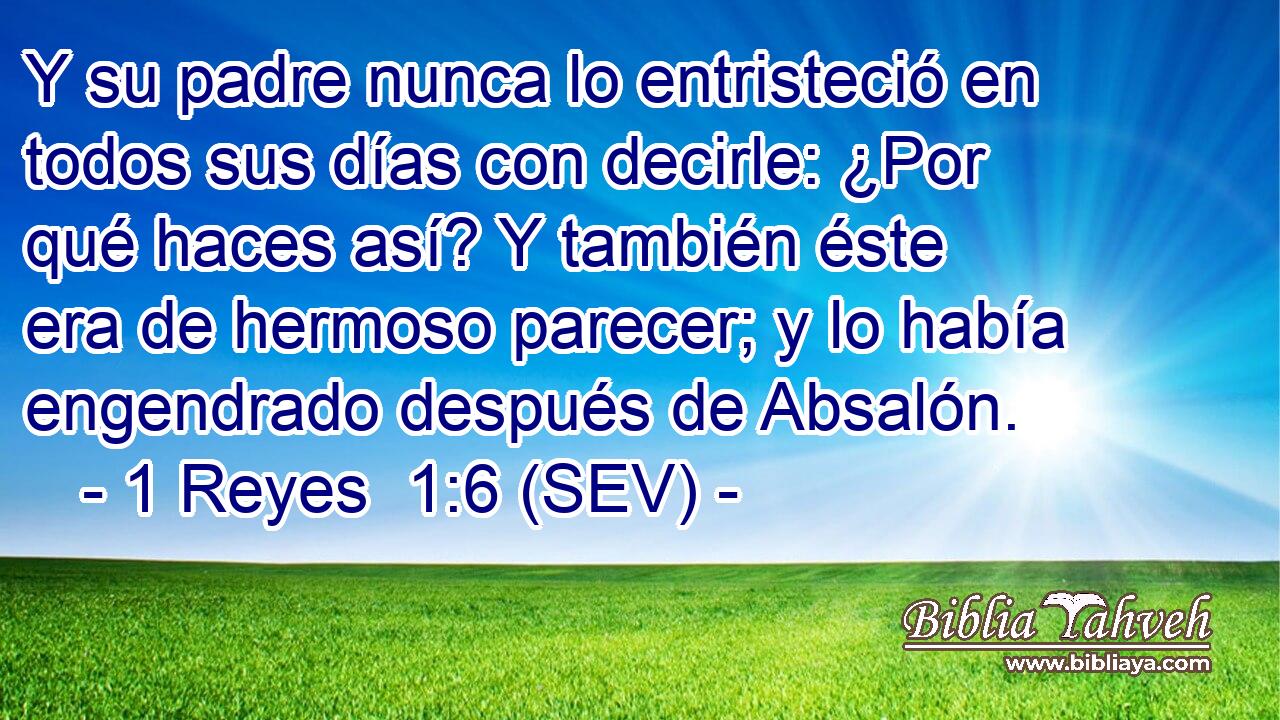 Y su padre nunca lo entristeció en todos sus días con decirle: ¿Por qué haces así? Y también éste era de hermoso parecer; y lo había engendrado después de Absalón.