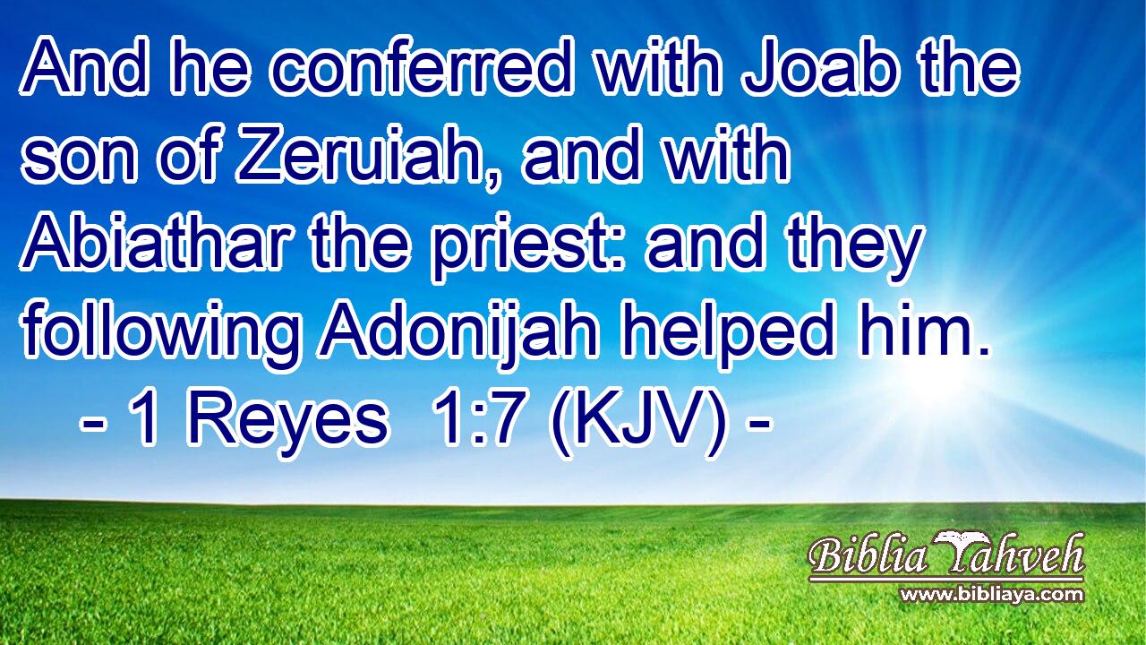 And he conferred with Joab the son of Zeruiah, and with Abiathar the priest: and they following Adonijah helped him.