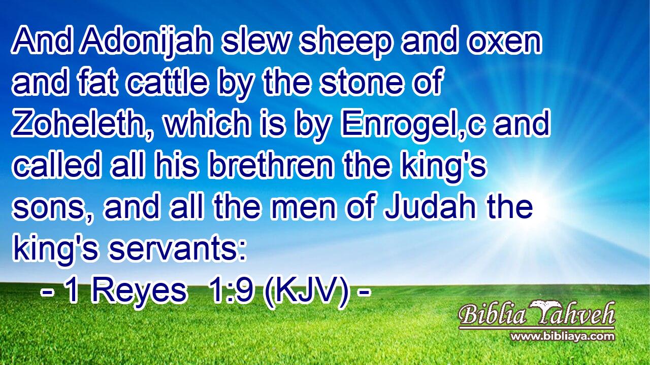 And Adonijah slew sheep and oxen and fat cattle by the stone of Zoheleth, which is by Enrogel,c and called all his brethren the king's sons, and all the men of Judah the king's servants: