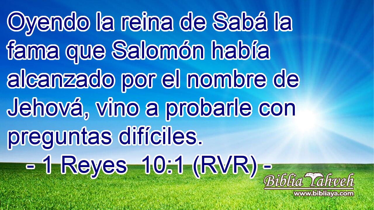 Oyendo la reina de Sabá la fama que Salomón había alcanzado por el nombre de Jehová, vino a probarle con preguntas difíciles.