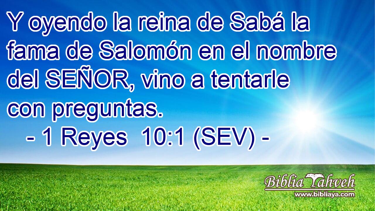 Y oyendo la reina de Sabá la fama de Salomón en el nombre del SEÑOR, vino a tentarle con preguntas.