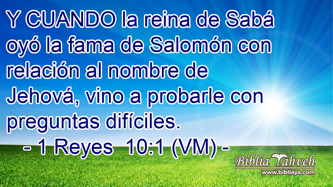  Y CUANDO la reina de Sabá oyó la fama de Salomón con relación al nombre de Jehová, vino a probarle con preguntas difíciles. 