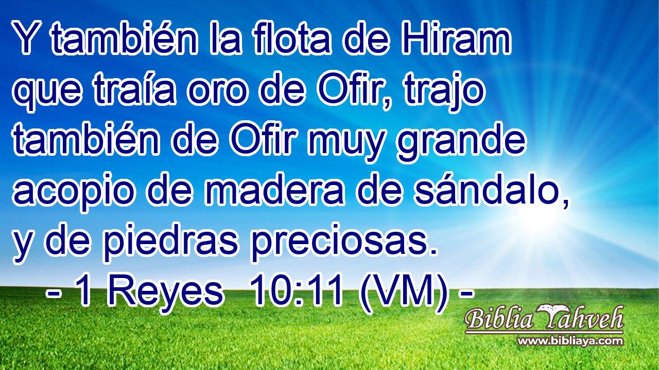  Y también la flota de Hiram que traía oro de Ofir, trajo también de Ofir muy grande acopio de madera de sándalo, y de piedras preciosas. 