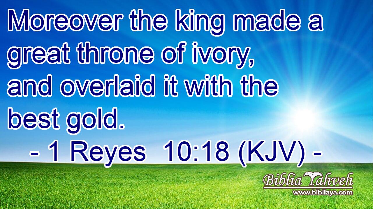 Moreover the king made a great throne of ivory, and overlaid it with the best gold.