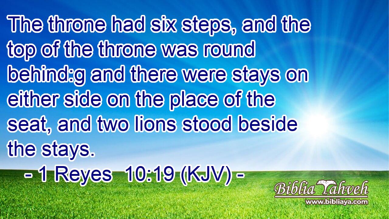 The throne had six steps, and the top of the throne was round behind:g and there were stays on either side on the place of the seat, and two lions stood beside the stays.