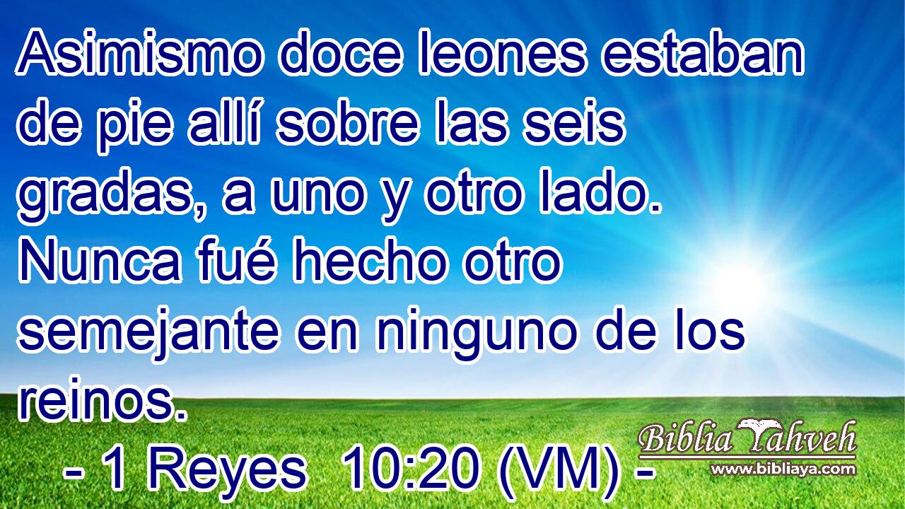  Asimismo doce leones estaban de pie allí sobre las seis gradas, a uno y otro lado. Nunca fué hecho otro  semejante en ninguno de los reinos. 