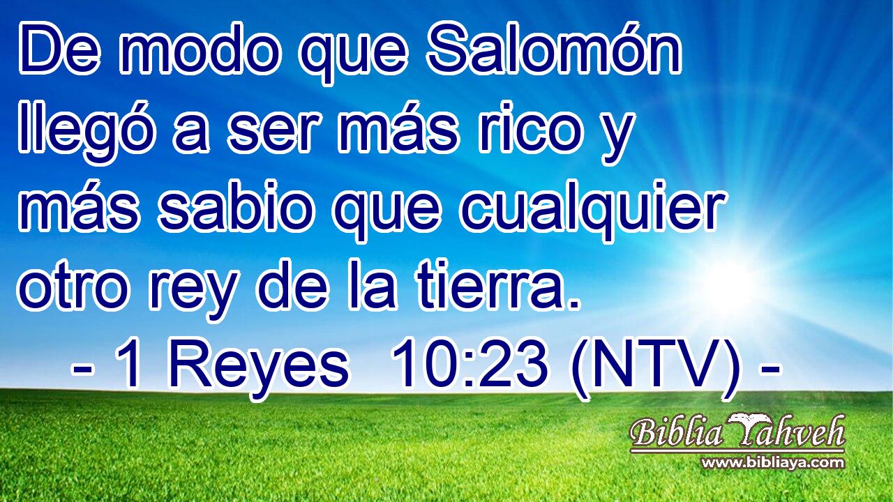 De modo que Salomón llegó a ser más rico y más sabio que cualquier otro rey de la tierra.