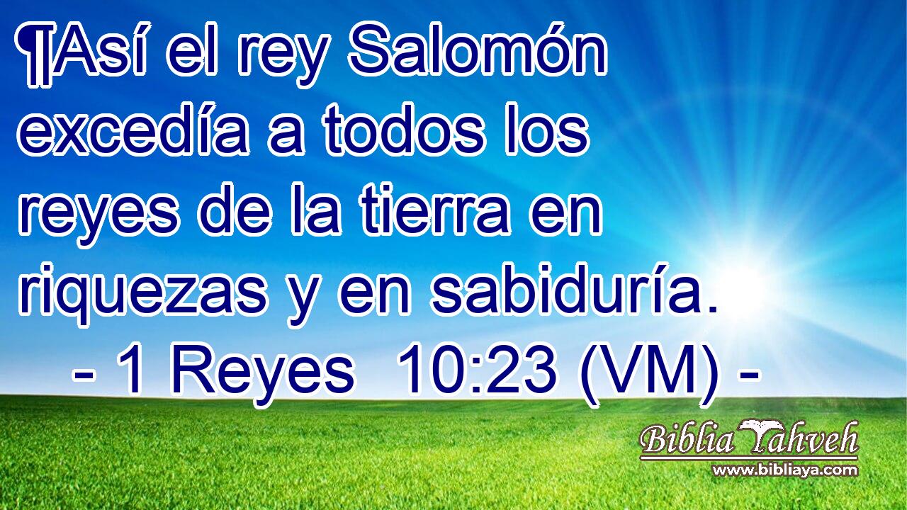  ¶Así el rey Salomón excedía a todos los reyes de la tierra en riquezas y en sabiduría. 