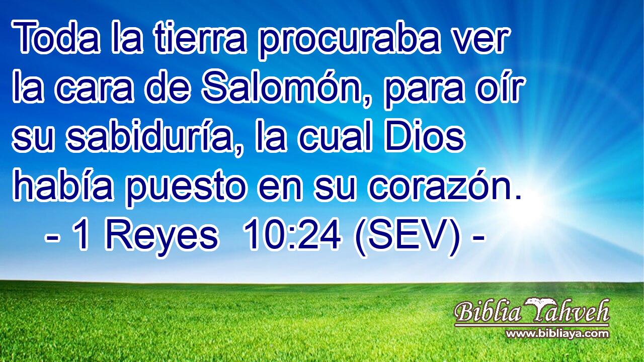 Toda la tierra procuraba ver la cara de Salomón, para oír su sabiduría, la cual Dios había puesto en su corazón.