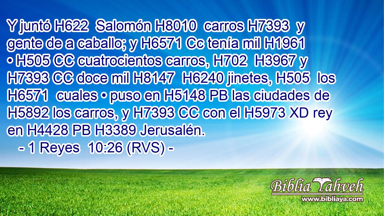 Y juntó H622  Salomón H8010  carros H7393  y gente de a caballo; y H6571 Cc tenía mil H1961  • H505 CC cuatrocientos carros, H702  H3967 y H7393 CC doce mil H8147  H6240 jinetes, H505  los H6571  cuales • puso en H5148 PB las ciudades de H5892 los carros, y H7393 CC con el H5973 XD rey en H4428 PB H3389 Jerusalén. 