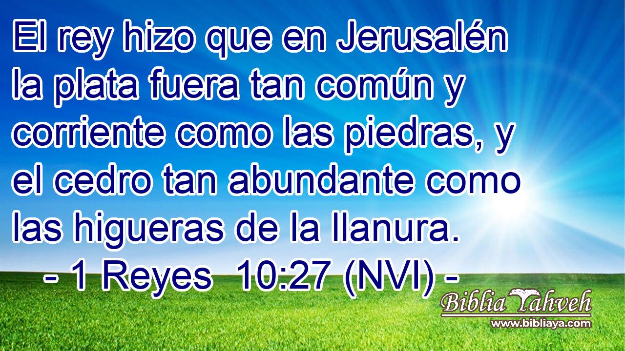  El rey hizo que en Jerusalén la plata fuera tan común y corriente como las piedras, y el cedro tan abundante como las higueras de la llanura. 