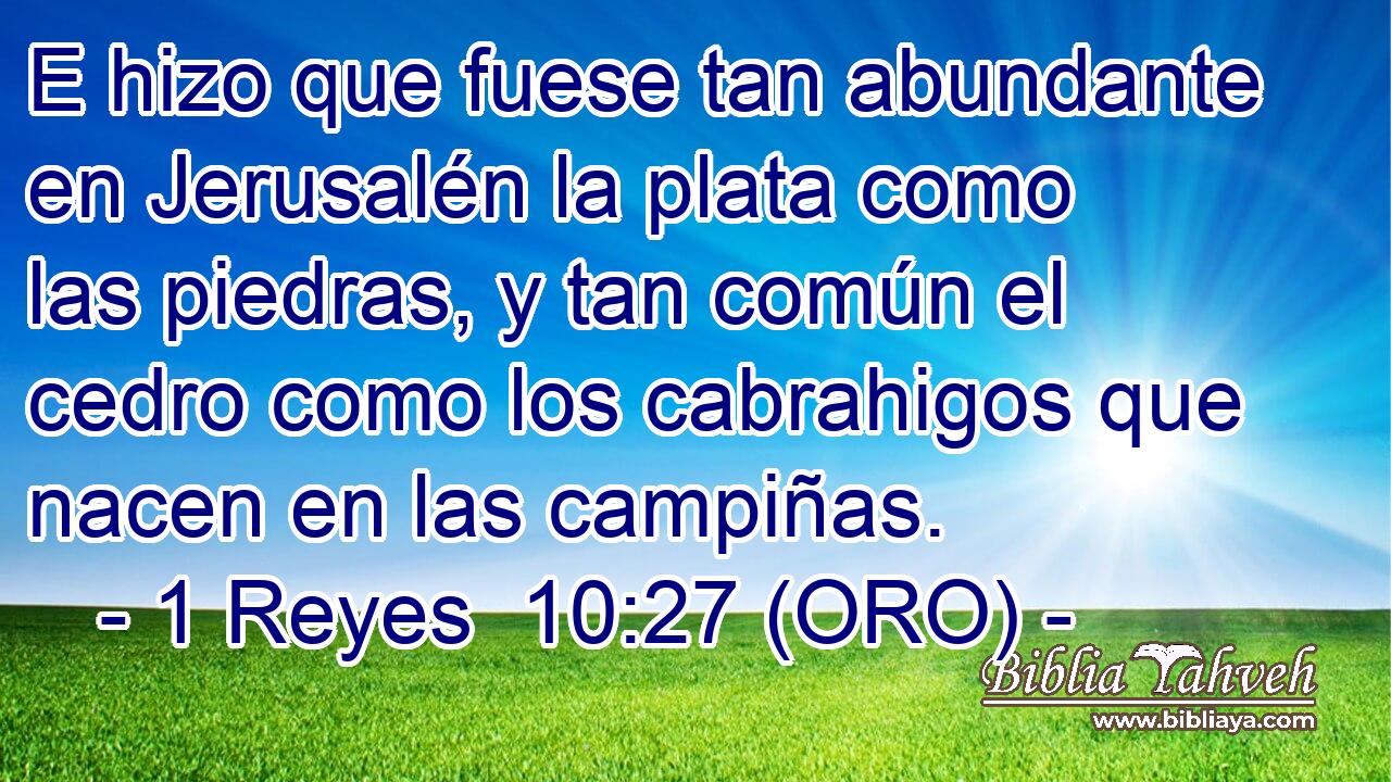  E hizo que fuese tan abundante en Jerusalén la plata como las piedras, y tan común el cedro como los cabrahigos que nacen en las campiñas. 