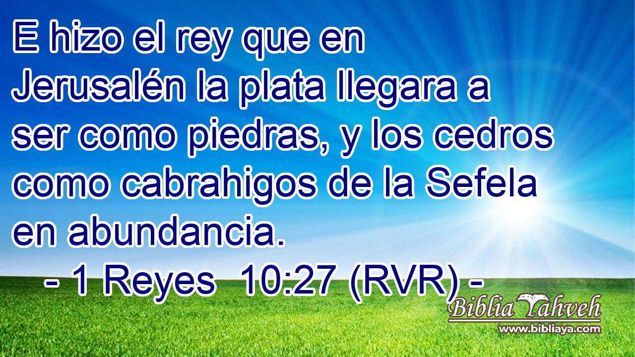 E hizo el rey que en Jerusalén la plata llegara a ser como piedras, y los cedros como cabrahigos de la Sefela en abundancia.