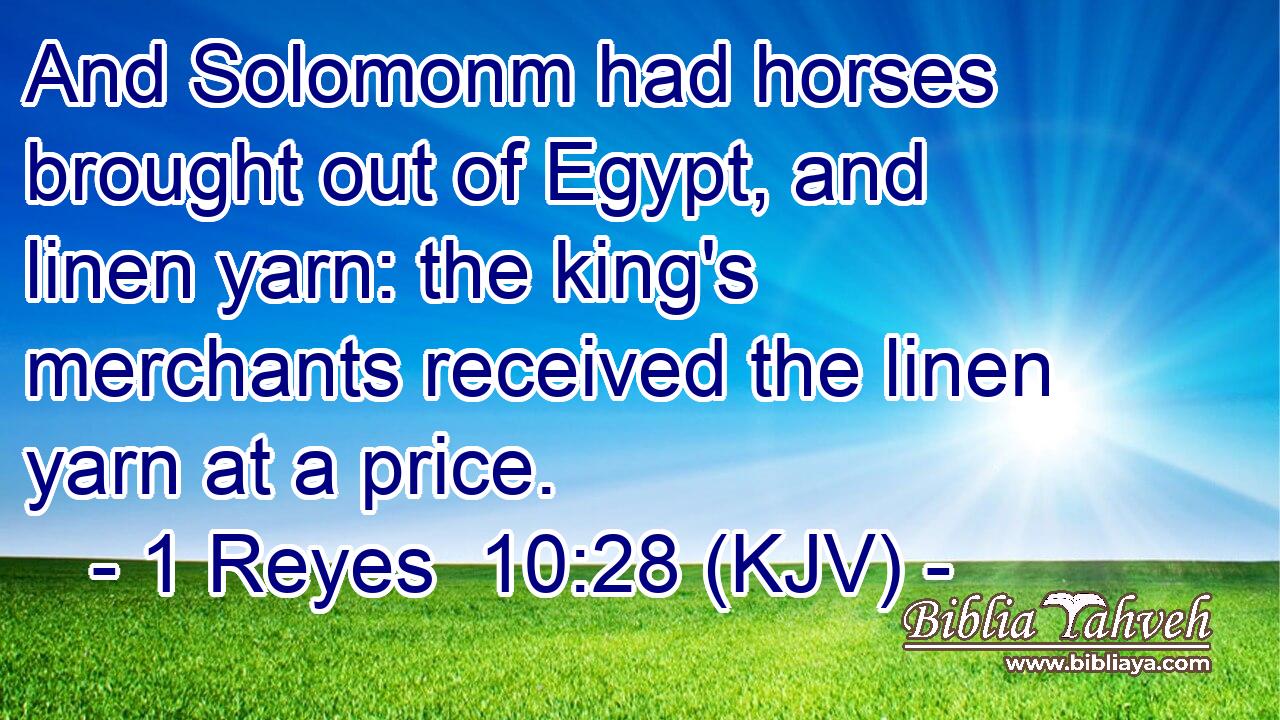 And Solomonm had horses brought out of Egypt, and linen yarn: the king's merchants received the linen yarn at a price.
