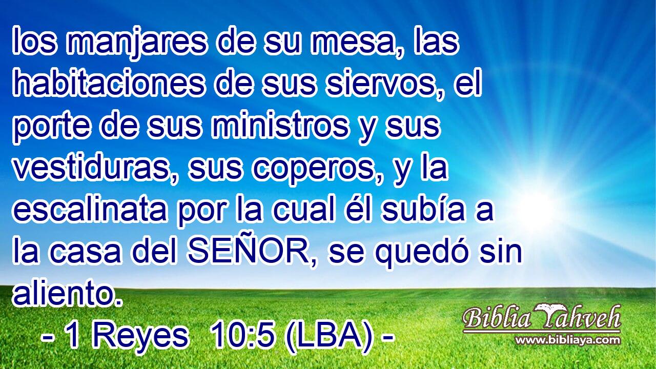los manjares de su mesa, las habitaciones de sus siervos, el porte de sus ministros y sus vestiduras, sus coperos, y la escalinata por la cual él subía a la casa del SEÑOR, se quedó sin aliento.