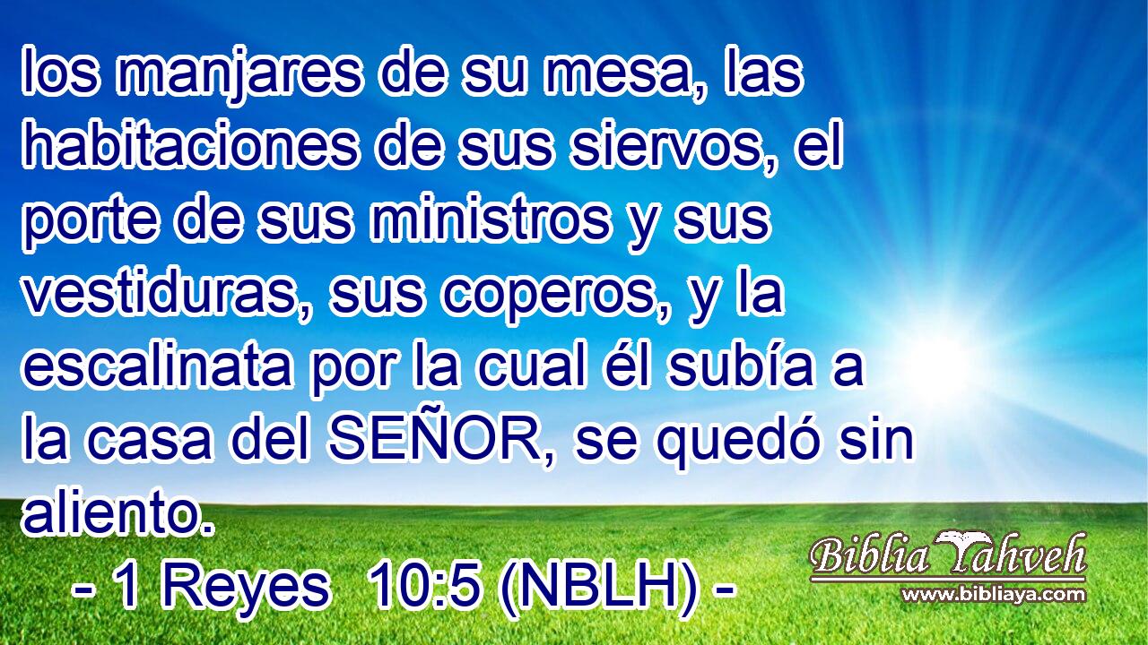  los manjares de su mesa, las habitaciones de sus siervos, el porte de sus ministros y sus vestiduras, sus coperos, y la escalinata por la cual él subía a la casa del SEÑOR, se quedó sin aliento. 