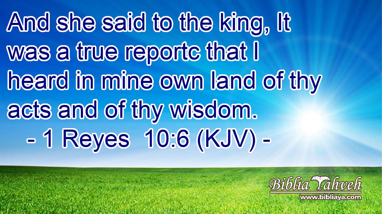 And she said to the king, It was a true reportc that I heard in mine own land of thy acts and of thy wisdom.
