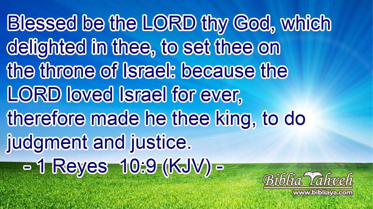 Blessed be the LORD thy God, which delighted in thee, to set thee on the throne of Israel: because the LORD loved Israel for ever, therefore made he thee king, to do judgment and justice.