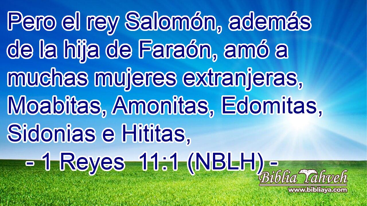  Pero el rey Salomón, además de la hija de Faraón, amó a muchas mujeres extranjeras, Moabitas, Amonitas, Edomitas, Sidonias e Hititas, 