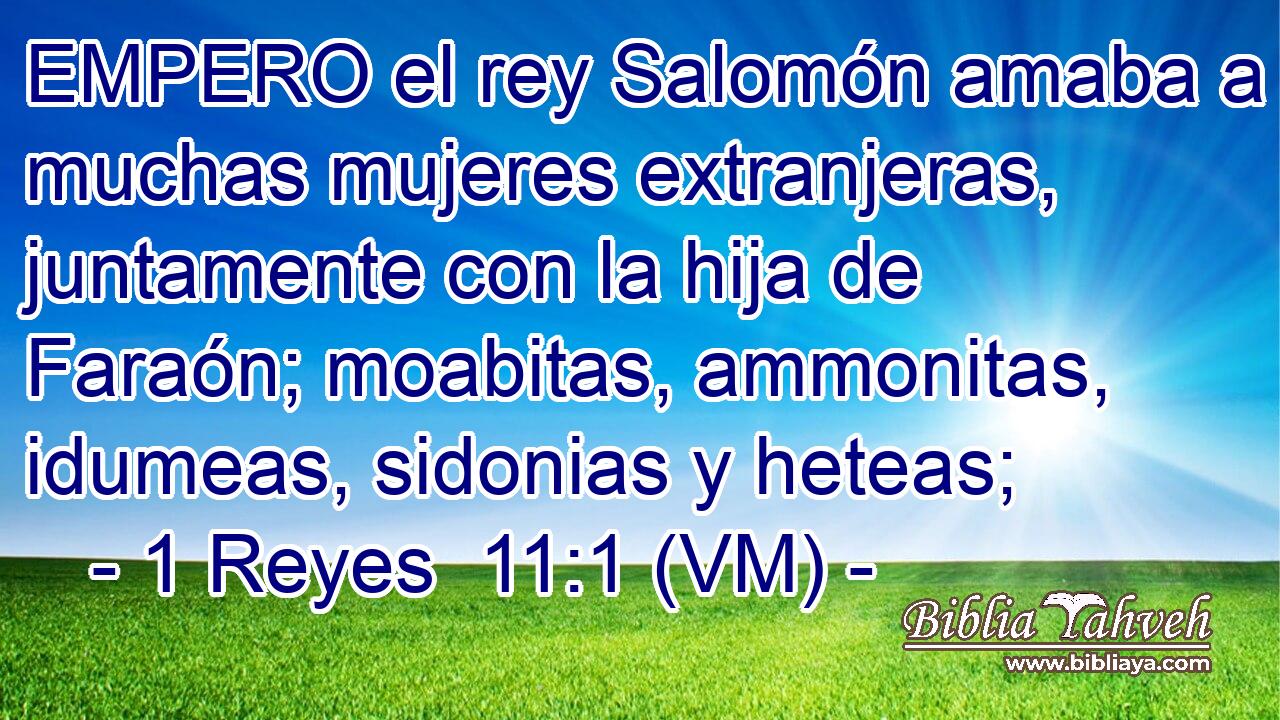  EMPERO el rey Salomón amaba a muchas mujeres extranjeras, juntamente con la hija de Faraón; moabitas, ammonitas, idumeas, sidonias y heteas; 