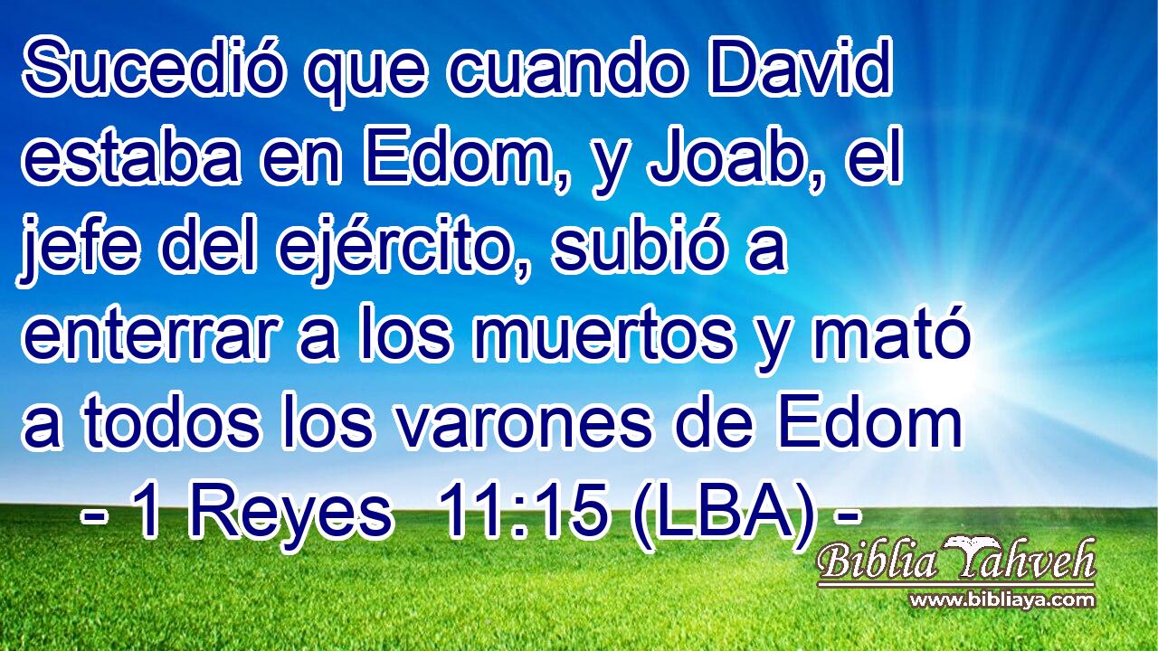 Sucedió que cuando David estaba en Edom, y Joab, el jefe del ejército, subió a enterrar a los muertos y mató a todos los varones de Edom