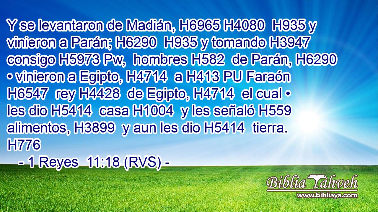 Y se levantaron de Madián, H6965 H4080  H935 y vinieron a Parán; H6290  H935 y tomando H3947  consigo H5973 Pw,  hombres H582  de Parán, H6290  • vinieron a Egipto, H4714  a H413 PU Faraón H6547  rey H4428  de Egipto, H4714  el cual • les dio H5414  casa H1004  y les señaló H559  alimentos, H3899  y aun les dio H5414  tierra. H776  
