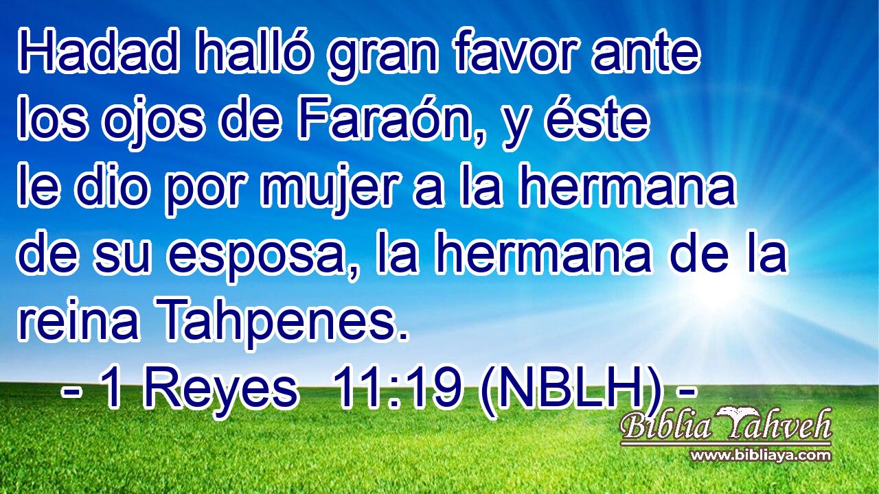  Hadad halló gran favor ante los ojos de Faraón, y éste le dio por mujer a la hermana de su esposa, la hermana de la reina Tahpenes. 