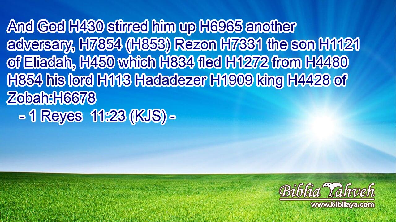 And God H430 stirred him up H6965 another adversary, H7854 (H853) Rezon H7331 the son H1121 of Eliadah, H450 which H834 fled H1272 from H4480  H854 his lord H113 Hadadezer H1909 king H4428 of Zobah:H6678