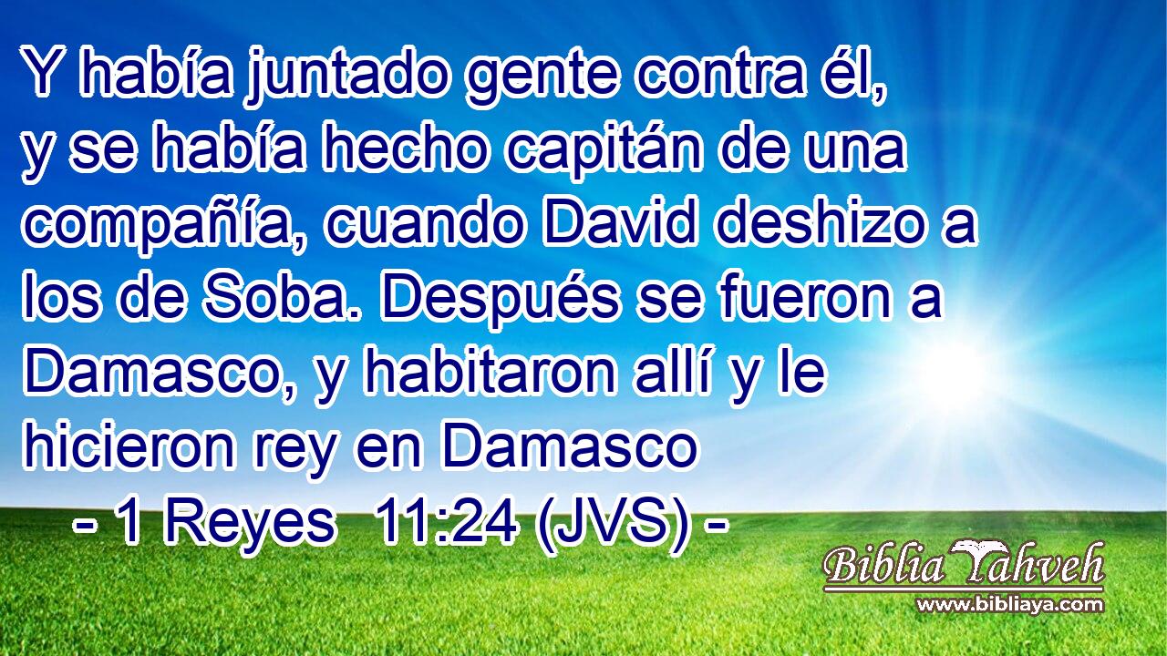Y había juntado gente contra él, y se había hecho capitán de una compañía, cuando David deshizo a los de Soba. Después se fueron a Damasco, y habitaron allí y le hicieron rey en Damasco