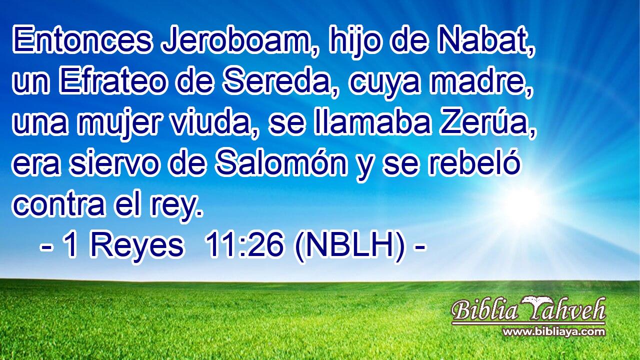  Entonces Jeroboam, hijo de Nabat, un Efrateo de Sereda, cuya madre, una mujer viuda, se llamaba Zerúa, era siervo de Salomón y se rebeló contra el rey. 