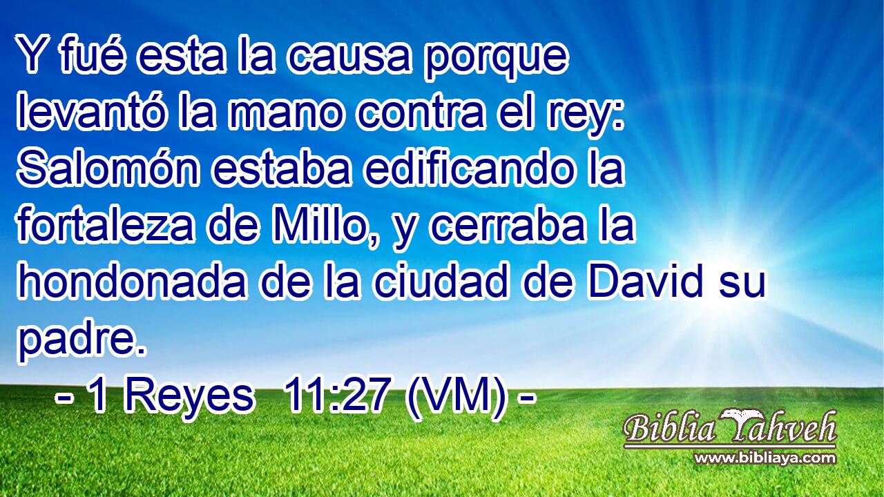  Y fué esta la causa porque levantó la mano contra el rey: Salomón estaba edificando la fortaleza de Millo, y cerraba la hondonada de la ciudad de David su padre. 