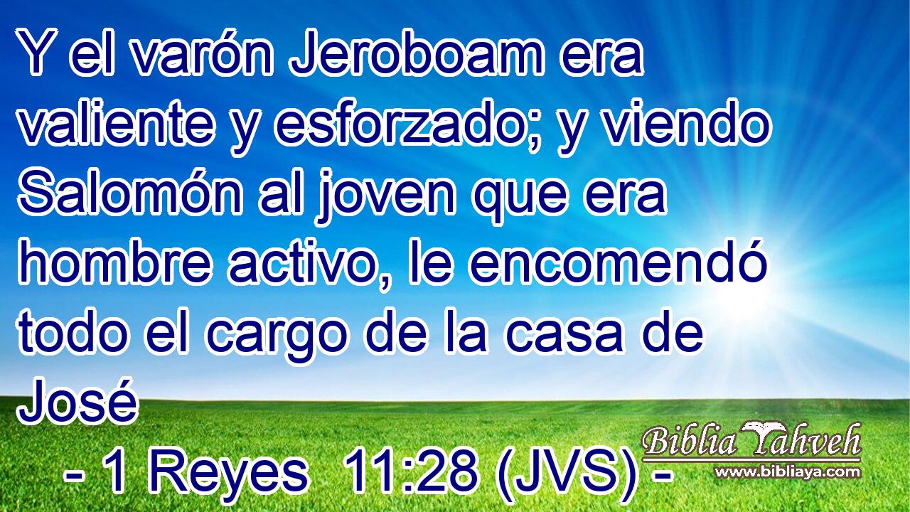 Y el varón Jeroboam era valiente y esforzado; y viendo Salomón al joven que era hombre activo, le encomendó todo el cargo de la casa de José
