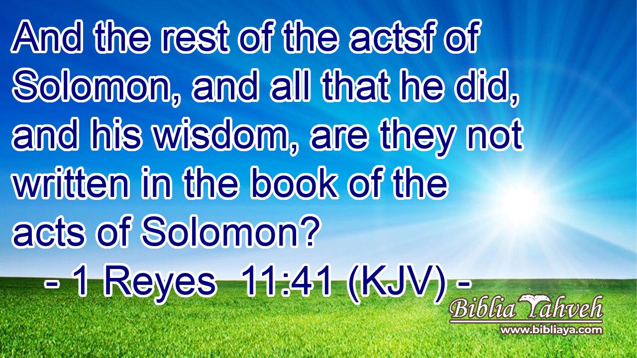 And the rest of the actsf of Solomon, and all that he did, and his wisdom, are they not written in the book of the acts of Solomon?