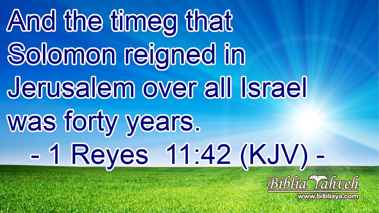 And the timeg that Solomon reigned in Jerusalem over all Israel was forty years.