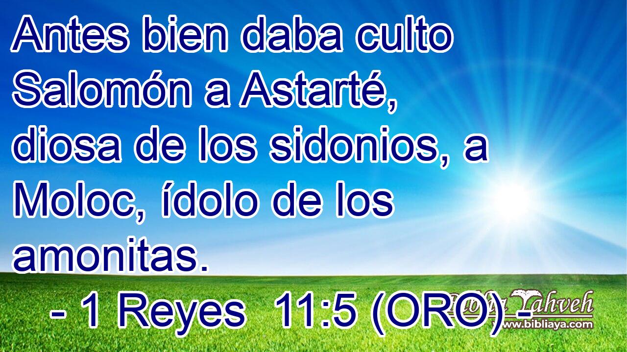  Antes bien daba culto Salomón a Astarté, diosa de los sidonios, a Moloc, ídolo de los amonitas. 