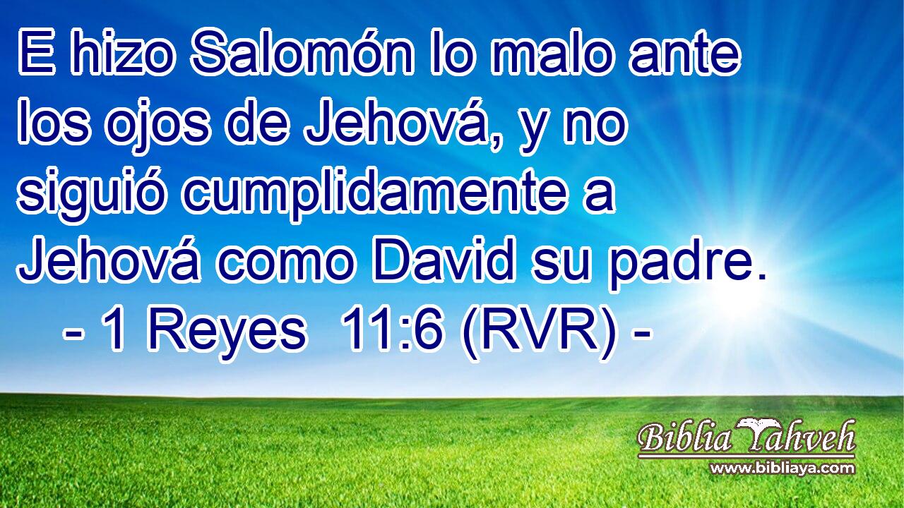 E hizo Salomón lo malo ante los ojos de Jehová, y no siguió cumplidamente a Jehová como David su padre.