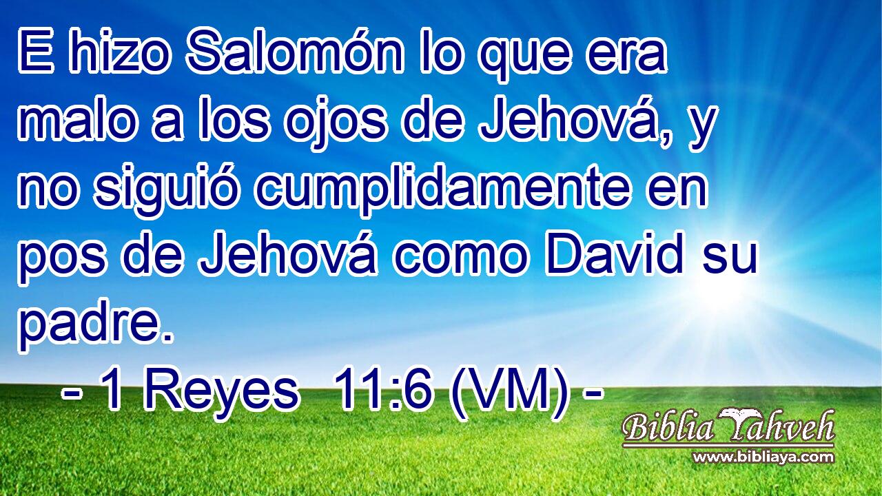  E hizo Salomón lo que era malo a los ojos de Jehová, y no siguió cumplidamente en pos de Jehová como David su padre. 