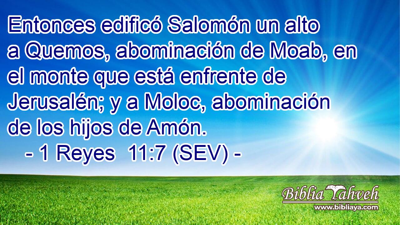Entonces edificó Salomón un alto a Quemos, abominación de Moab, en el monte que está enfrente de Jerusalén; y a Moloc, abominación de los hijos de Amón.