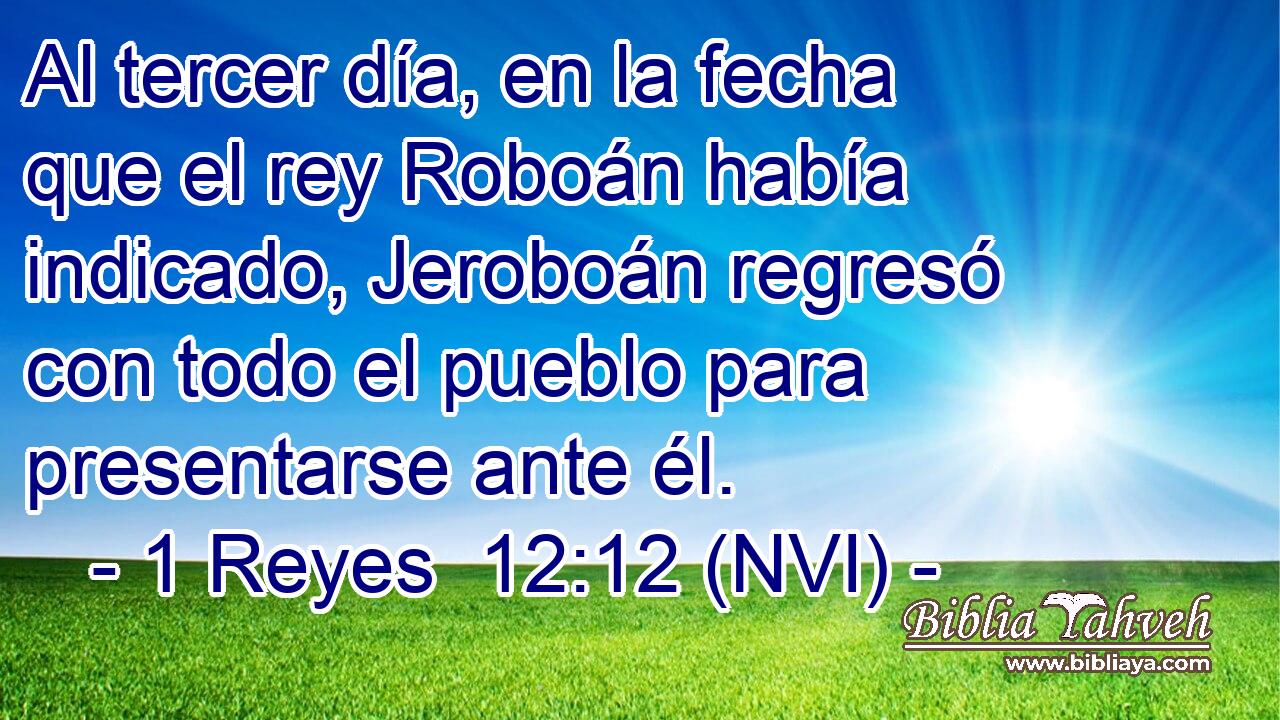 Al tercer día, en la fecha que el rey Roboán había indicado, Jeroboán regresó con todo el pueblo para presentarse ante él. 