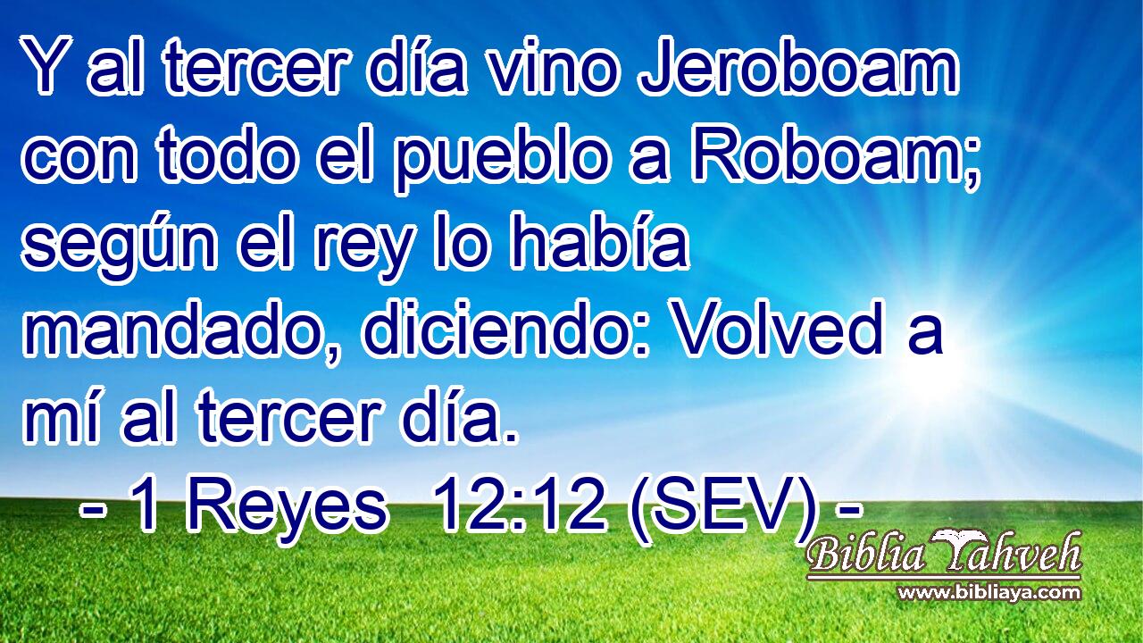 Y al tercer día vino Jeroboam con todo el pueblo a Roboam; según el rey lo había mandado, diciendo: Volved a mí al tercer día.