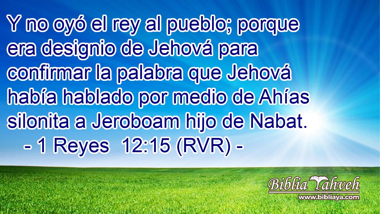 Y no oyó el rey al pueblo; porque era designio de Jehová para confirmar la palabra que Jehová había hablado por medio de Ahías silonita a Jeroboam hijo de Nabat.