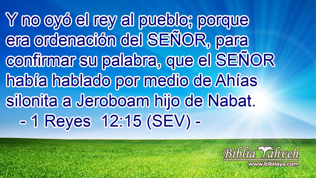 Y no oyó el rey al pueblo; porque era ordenación del SEÑOR, para confirmar su palabra, que el SEÑOR había hablado por medio de Ahías silonita a Jeroboam hijo de Nabat.