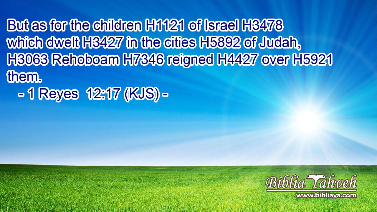 But as for the children H1121 of Israel H3478 which dwelt H3427 in the cities H5892 of Judah, H3063 Rehoboam H7346 reigned H4427 over H5921 them.