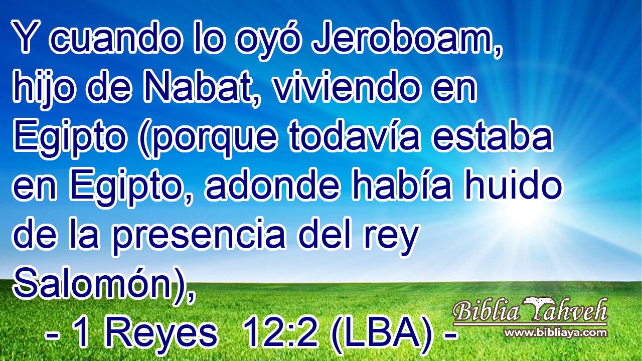Y cuando lo oyó Jeroboam, hijo de Nabat, viviendo en Egipto (porque todavía estaba en Egipto, adonde había huido de la presencia del rey Salomón),
