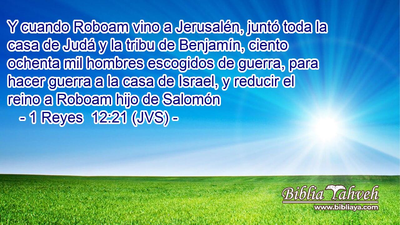 Y cuando Roboam vino a Jerusalén, juntó toda la casa de Judá y la tribu de Benjamín, ciento ochenta mil hombres escogidos de guerra, para hacer guerra a la casa de Israel, y reducir el reino a Roboam hijo de Salomón