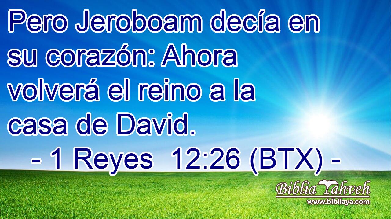 Pero Jeroboam decía en su corazón: Ahora volverá el reino a la casa de David.