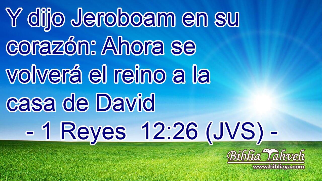Y dijo Jeroboam en su corazón: Ahora se volverá el reino a la casa de David